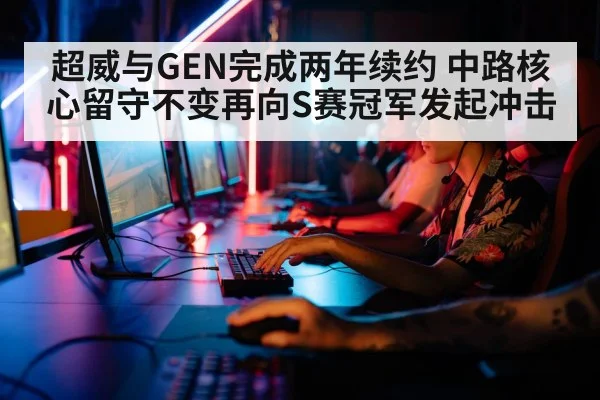 超威与GEN完成两年续约 中路核心留守不变再向S赛冠军发起冲击