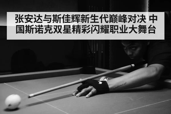 张安达与斯佳辉新生代巅峰对决 中国斯诺克双星精彩闪耀职业大舞台