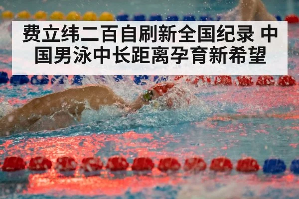 费立纬二百自刷新全国纪录 中国男泳中长距离孕育新希望