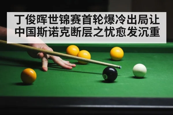 丁俊晖世锦赛首轮爆冷出局让中国斯诺克断层之忧愈发沉重