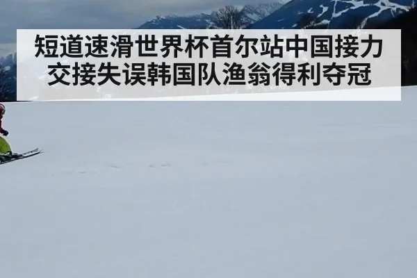 短道速滑世界杯首尔站中国接力交接失误韩国队渔翁得利夺冠