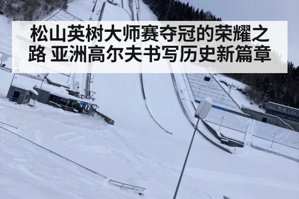 松山英树大师赛夺冠的荣耀之路 亚洲高尔夫书写历史新篇章