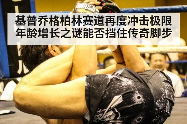 基普乔格柏林赛道再度冲击极限 年龄增长之谜能否挡住传奇脚步