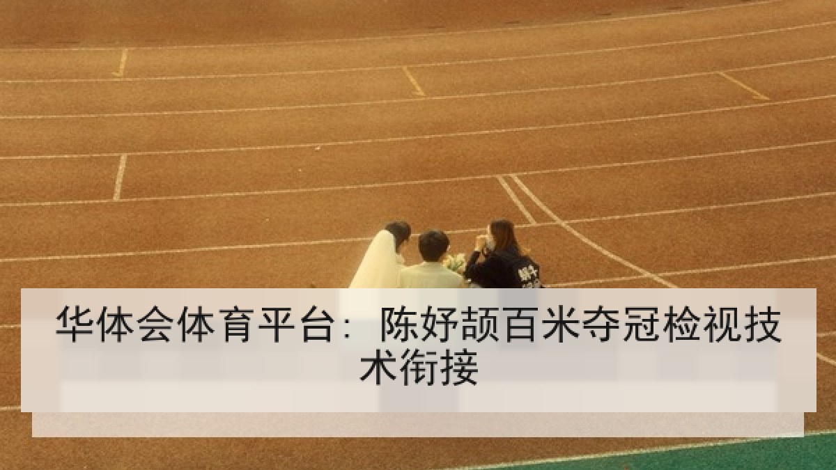 华体会体育平台: 陈妤颉百米夺冠检视技术衔接 华体会体育平台: 陈妤颉百米夺冠检视技术衔接