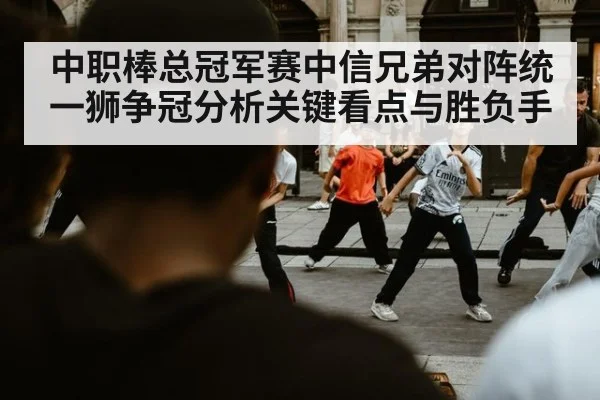 中职棒总冠军赛中信兄弟对阵统一狮争冠分析关键看点与胜负手
